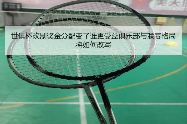 世俱杯改制奖金分配变了谁更受益俱乐部与联赛格局将如何改写