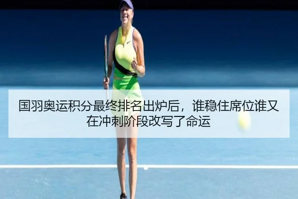 国羽奥运积分最终排名出炉后，谁稳住席位谁又在冲刺阶段改写了命运